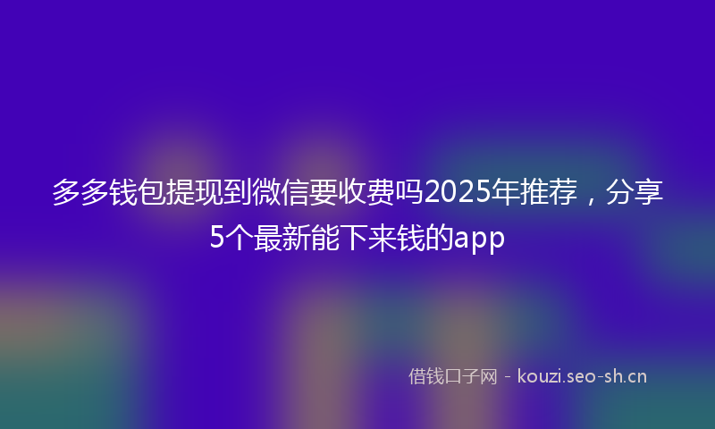 多多钱包提现到微信要收费吗2025年推荐，分享5个最新能下来钱的app