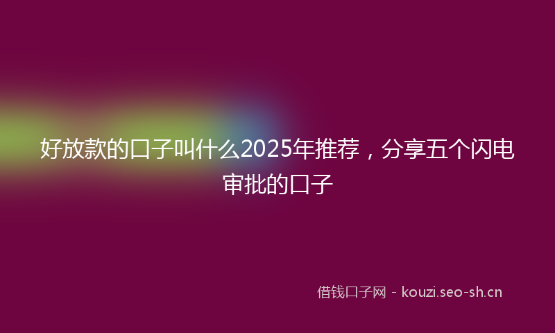好放款的口子叫什么2025年推荐，分享五个闪电审批的口子