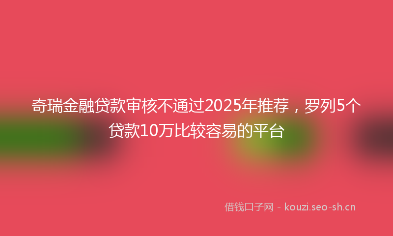 奇瑞金融贷款审核不通过2025年推荐，罗列5个贷款10万比较容易的平台