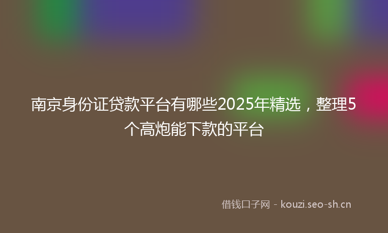 南京身份证贷款平台有哪些2025年精选，整理5个高炮能下款的平台