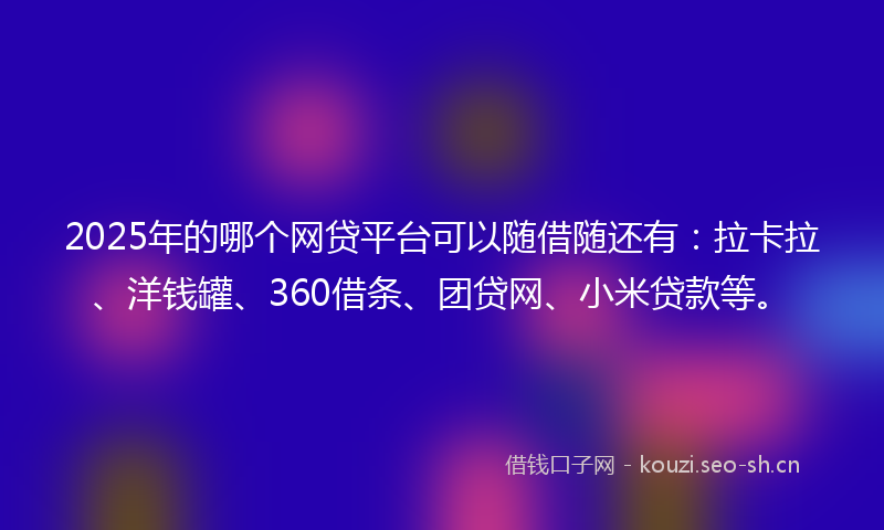 2025年的哪个网贷平台可以随借随还有：拉卡拉、洋钱罐、360借条、团贷网、小米贷款等。