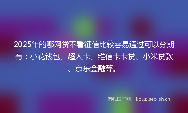 2025年的哪网贷不看征信比较容易通过可以分期有:小花钱包、超人卡、维信卡卡贷、小米贷款、京东金融等。