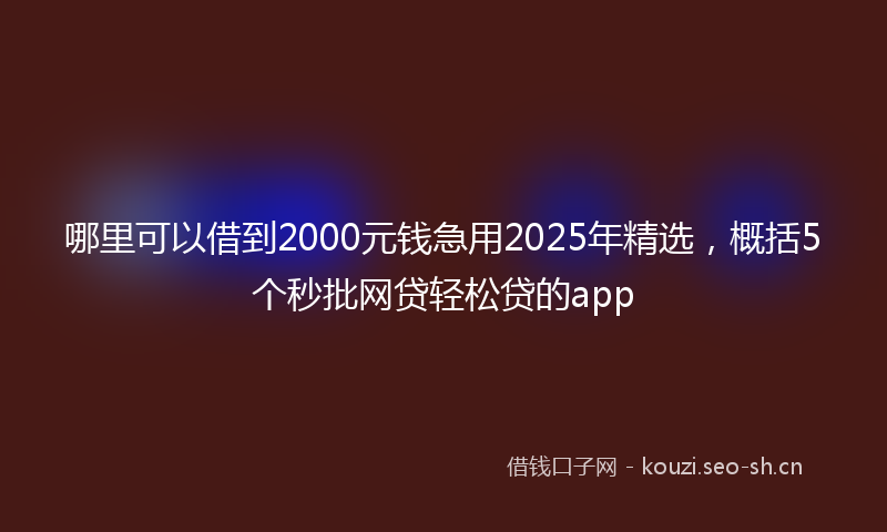 哪里可以借到2000元钱急用2025年精选，概括5个秒批网贷轻松贷的app