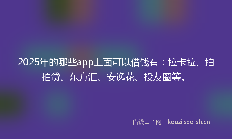 2025年的哪些app上面可以借钱有：拉卡拉、拍拍贷、东方汇、安逸花、投友圈等。