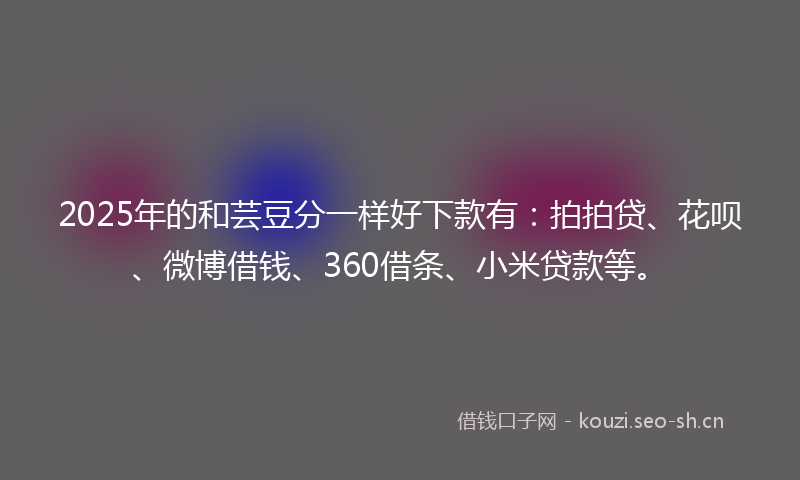2025年的和芸豆分一样好下款有：拍拍贷、花呗、微博借钱、360借条、小米贷款等。