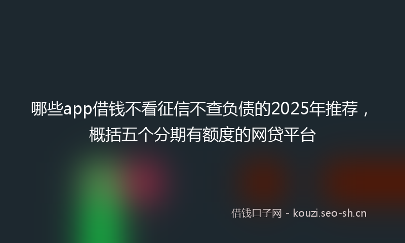 哪些app借钱不看征信不查负债的2025年推荐,概括五个分期有额度的网贷平台