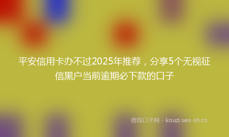 平安信用卡办不过2025年推荐，分享5个无视征信黑户当前逾期必下款的口子