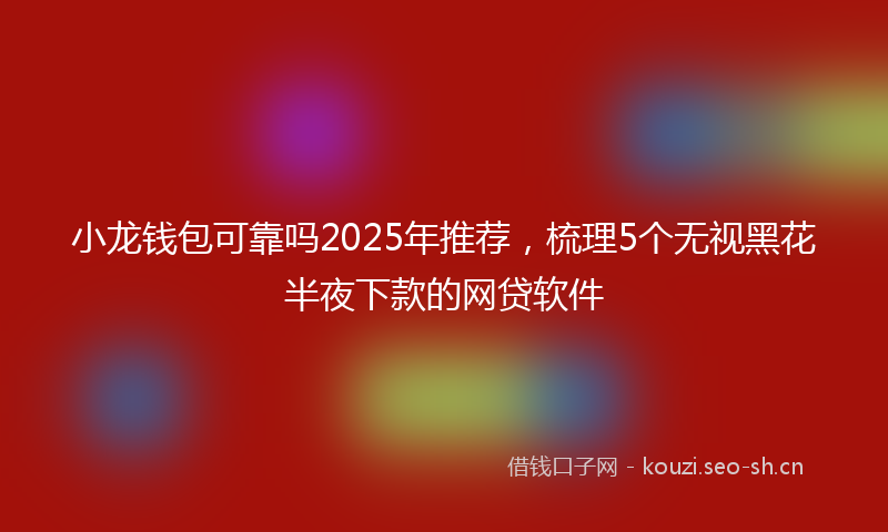 小龙钱包可靠吗2025年推荐，梳理5个无视黑花半夜下款的网贷软件