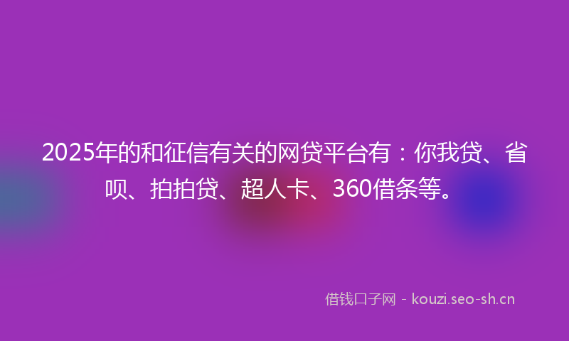 2025年的和征信有关的网贷平台有：你我贷、省呗、拍拍贷、超人卡、360借条等。