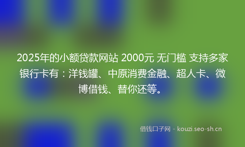 2025年的小额贷款网站 2000元 无门槛 支持多家银行卡有：洋钱罐、中原消费金融、超人卡、微博借钱、替你还等。