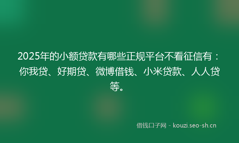 2025年的小额贷款有哪些正规平台不看征信有：你我贷、好期贷、微博借钱、小米贷款、人人贷等。