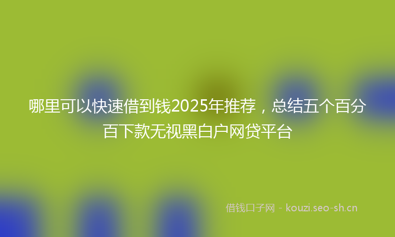 哪里可以快速借到钱2025年推荐，总结五个百分百下款无视黑白户网贷平台