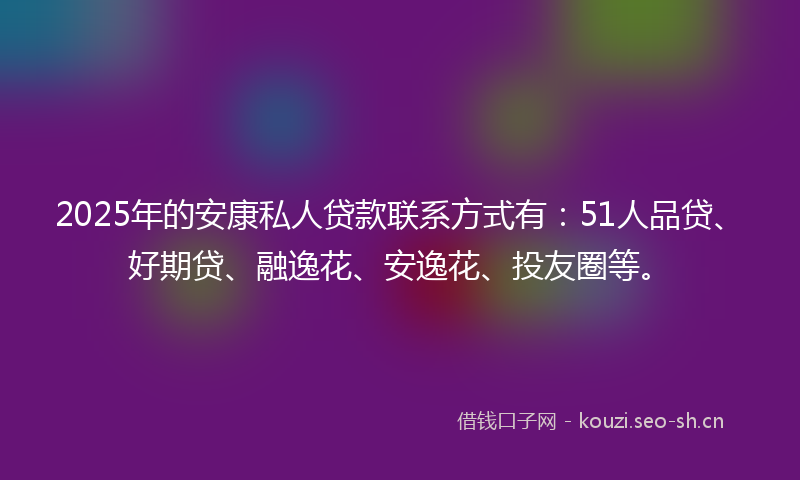 2025年的安康私人贷款联系方式有：51人品贷、好期贷、融逸花、安逸花、投友圈等。