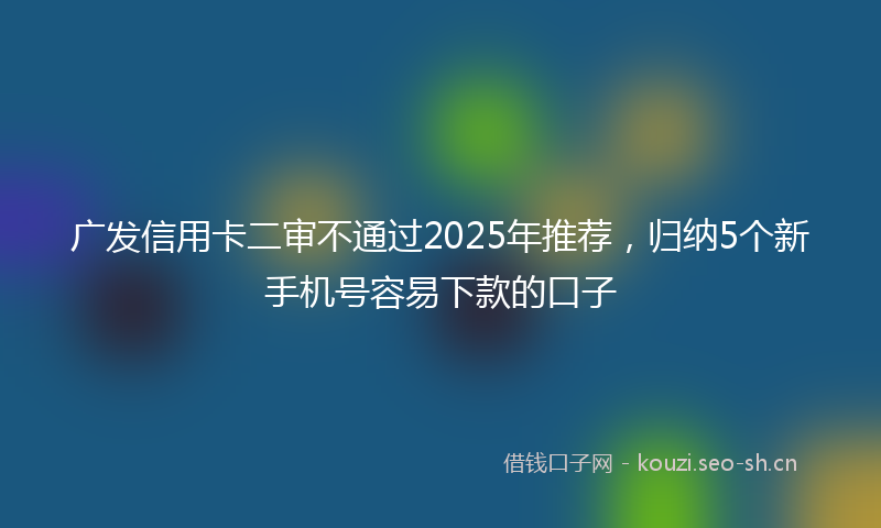 广发信用卡二审不通过2025年推荐，归纳5个新手机号容易下款的口子