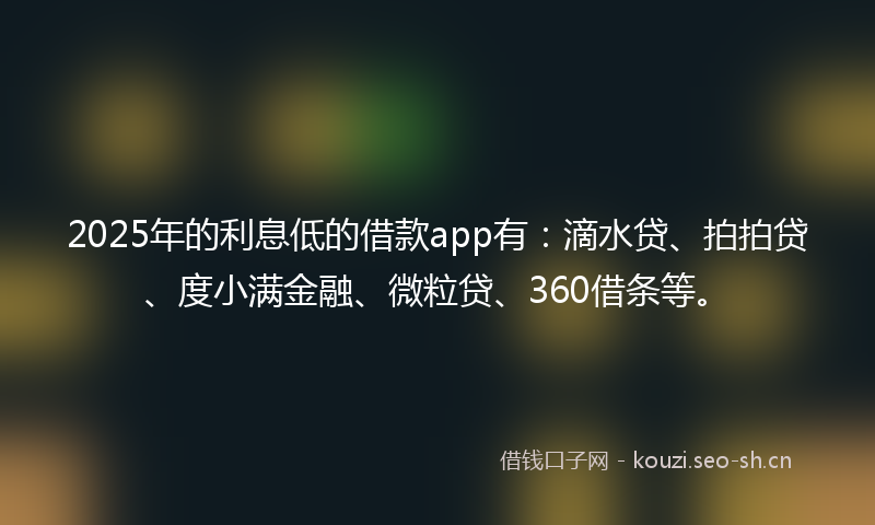 2025年的利息低的借款app有:滴水贷、拍拍贷、度小满金融、微粒贷、360借条等。