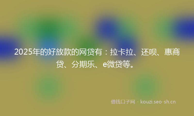 2025年的好放款的网贷有：拉卡拉、还呗、惠商贷、分期乐、e微贷等。