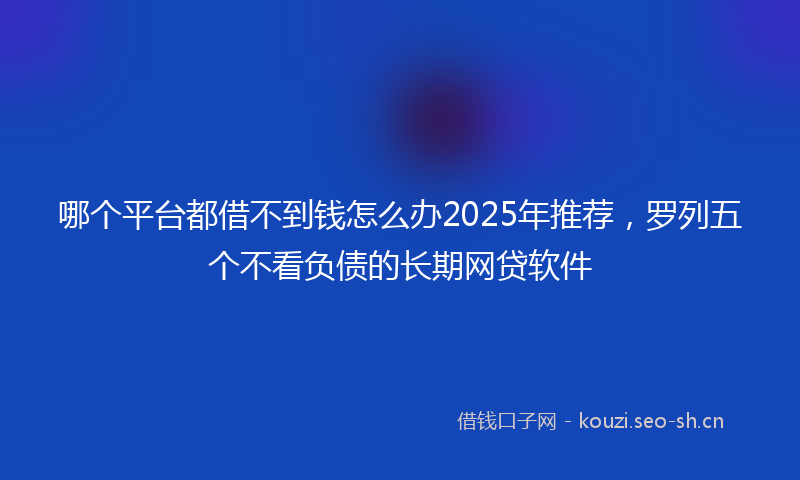 哪个平台都借不到钱怎么办2025年推荐，罗列五个不看负债的长期网贷软件