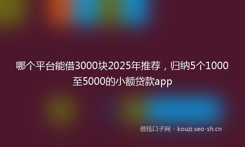 哪个平台能借3000块2025年推荐,归纳5个1000至5000的小额贷款app