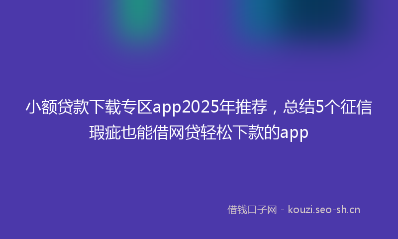 小额贷款下载专区app2025年推荐，总结5个征信瑕疵也能借网贷轻松下款的app