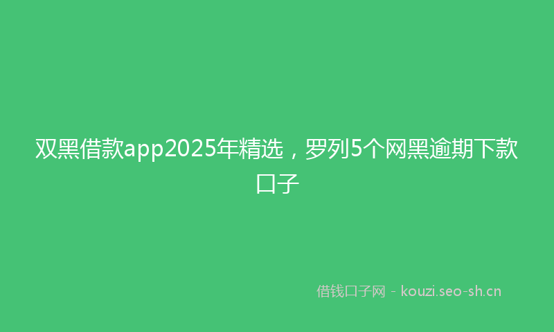 双黑借款app2025年精选，罗列5个网黑逾期下款口子