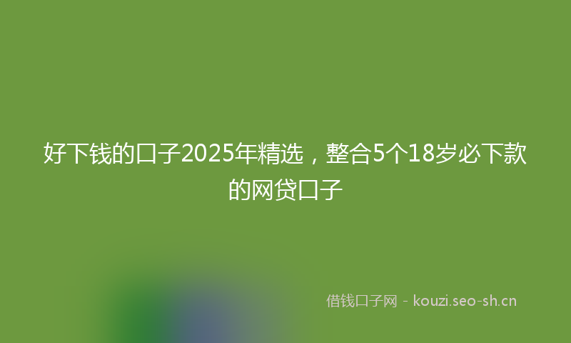 好下钱的口子2025年精选，整合5个18岁必下款的网贷口子