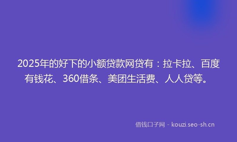 2025年的好下的小额贷款网贷有：拉卡拉、百度有钱花、360借条、美团生活费、人人贷等。