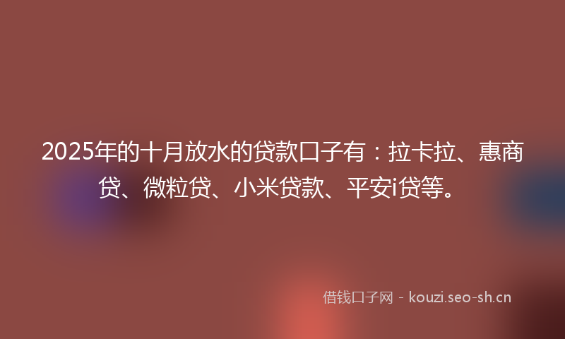 2025年的十月放水的贷款口子有:拉卡拉、惠商贷、微粒贷、小米贷款、平安i贷等。