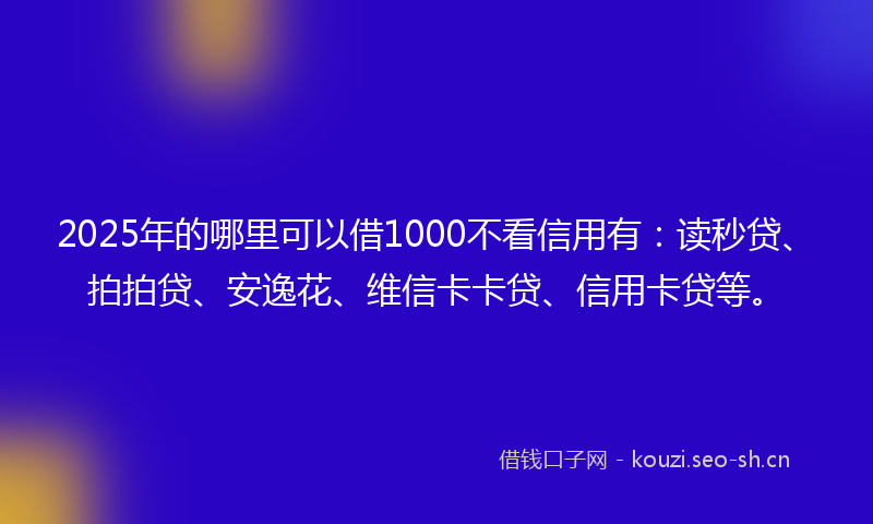 2025年的哪里可以借1000不看信用有：读秒贷、拍拍贷、安逸花、维信卡卡贷、信用卡贷等。