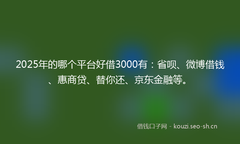 2025年的哪个平台好借3000有:省呗、微博借钱、惠商贷、替你还、京东金融等。