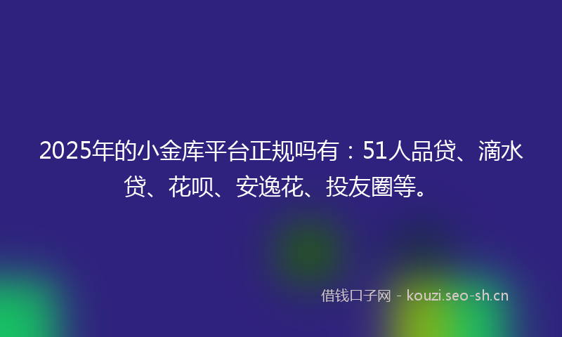2025年的小金库平台正规吗有：51人品贷、滴水贷、花呗、安逸花、投友圈等。