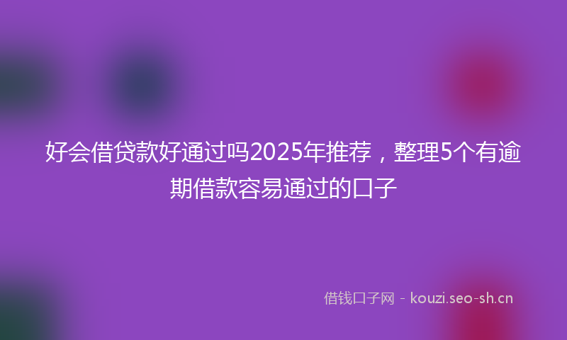 好会借贷款好通过吗2025年推荐，整理5个有逾期借款容易通过的口子