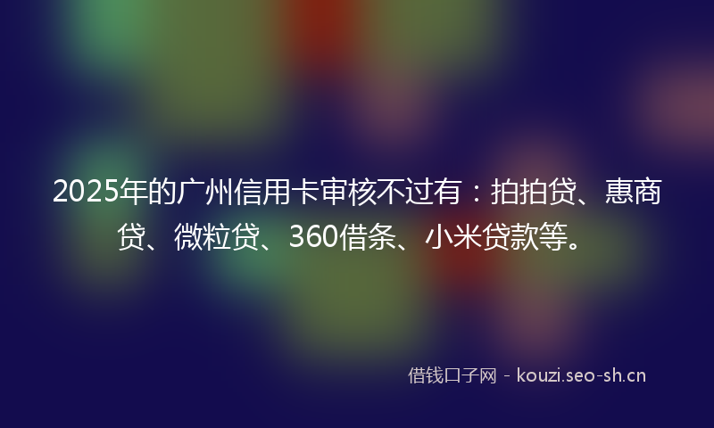 2025年的广州信用卡审核不过有：拍拍贷、惠商贷、微粒贷、360借条、小米贷款等。