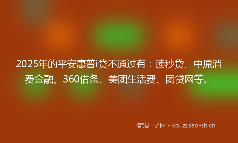 2025年的平安惠普i贷不通过有：读秒贷、中原消费金融、360借条、美团生活费、团贷网等。