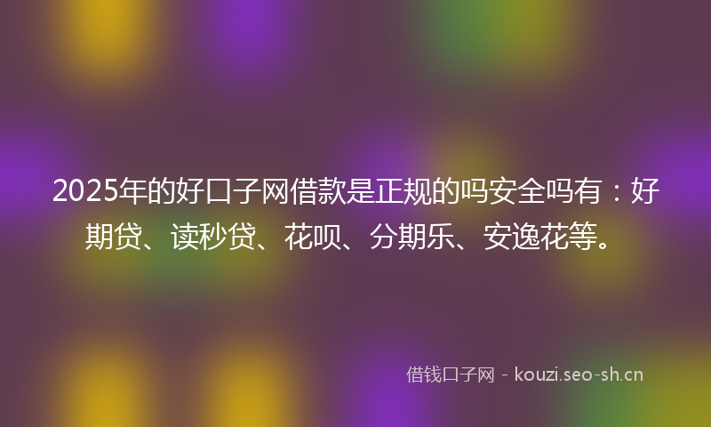 2025年的好口子网借款是正规的吗安全吗有：好期贷、读秒贷、花呗、分期乐、安逸花等。