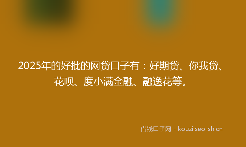 2025年的好批的网贷口子有：好期贷、你我贷、花呗、度小满金融、融逸花等。