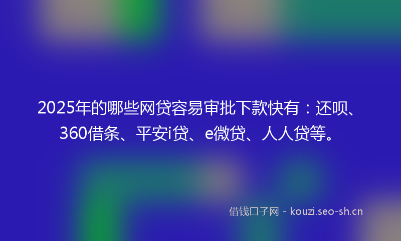 2025年的哪些网贷容易审批下款快有：还呗、360借条、平安i贷、e微贷、人人贷等。