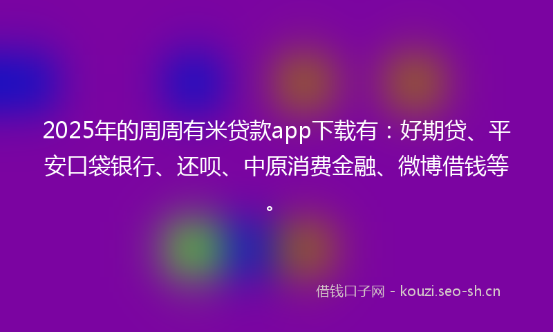 2025年的周周有米贷款app下载有：好期贷、平安口袋银行、还呗、中原消费金融、微博借钱等。
