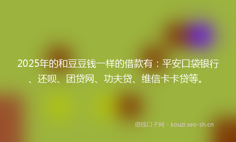 2025年的和豆豆钱一样的借款有：平安口袋银行、还呗、团贷网、功夫贷、维信卡卡贷等。