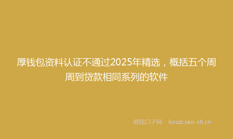 厚钱包资料认证不通过2025年精选，概括五个周周到贷款相同系列的软件