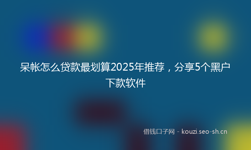 呆帐怎么贷款最划算2025年推荐,分享5个黑户下款软件
