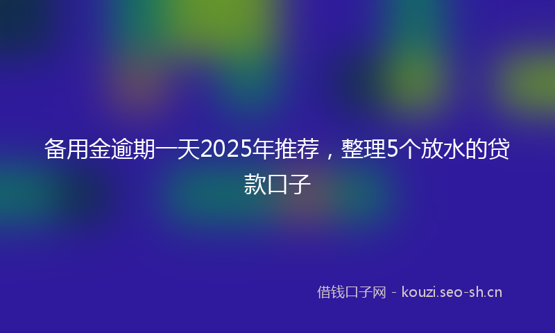 备用金逾期一天2025年推荐，整理5个放水的贷款口子
