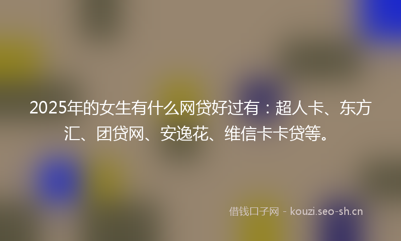 2025年的女生有什么网贷好过有：超人卡、东方汇、团贷网、安逸花、维信卡卡贷等。