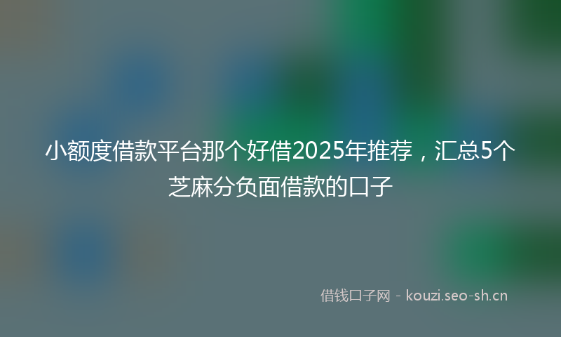 小额度借款平台那个好借2025年推荐，汇总5个芝麻分负面借款的口子