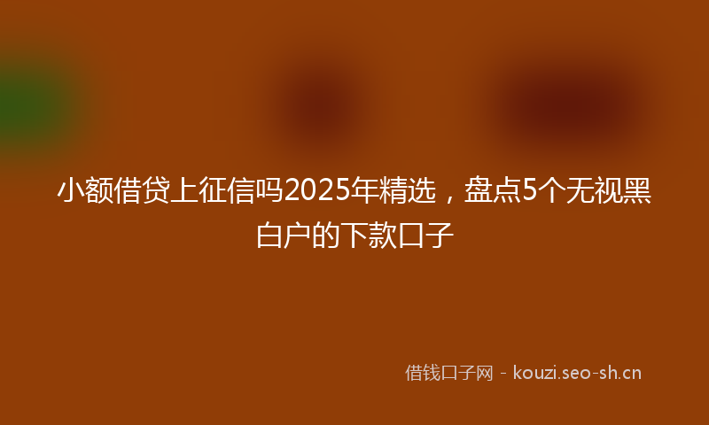 小额借贷上征信吗2025年精选，盘点5个无视黑白户的下款口子