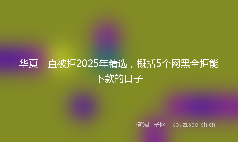 华夏一直被拒2025年精选,概括5个网黑全拒能下款的口子