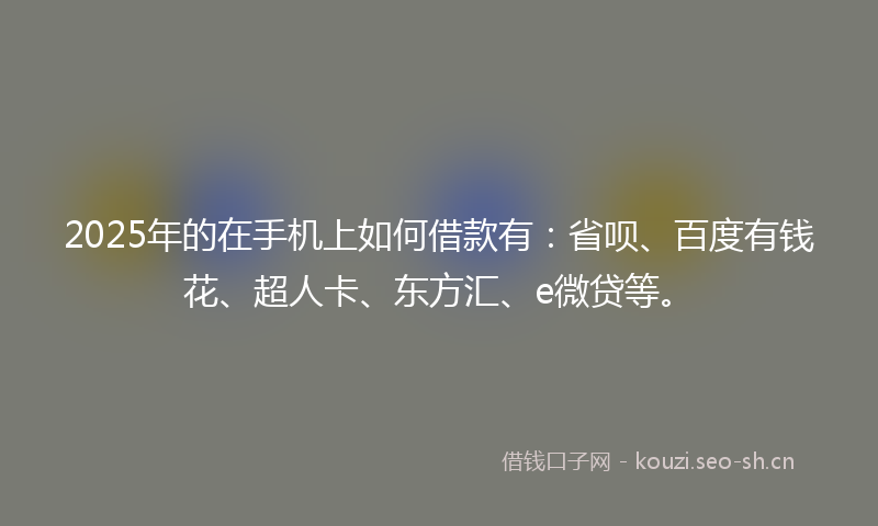 2025年的在手机上如何借款有：省呗、百度有钱花、超人卡、东方汇、e微贷等。