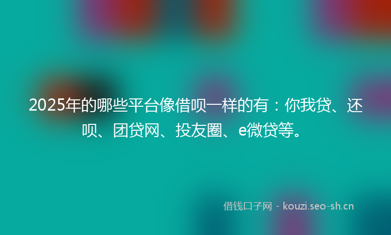 2025年的哪些平台像借呗一样的有：你我贷、还呗、团贷网、投友圈、e微贷等。