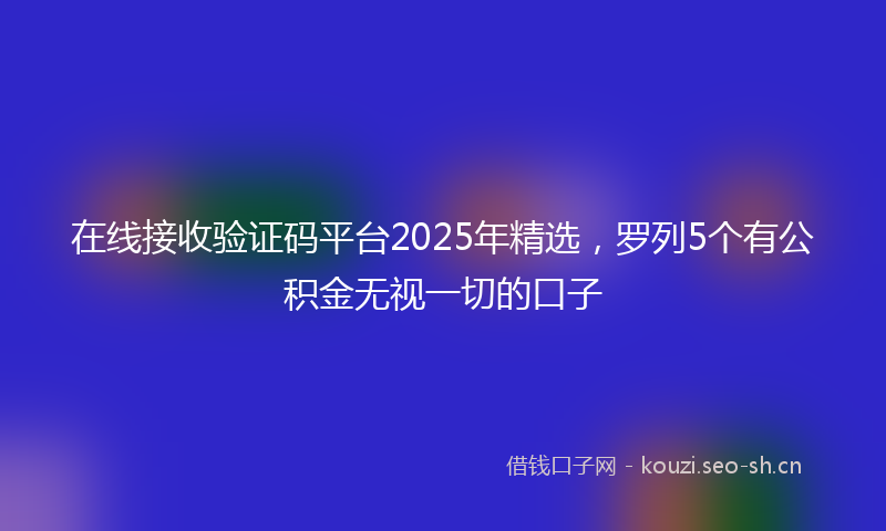在线接收验证码平台2025年精选，罗列5个有公积金无视一切的口子