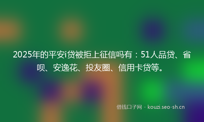 2025年的平安i贷被拒上征信吗有：51人品贷、省呗、安逸花、投友圈、信用卡贷等。