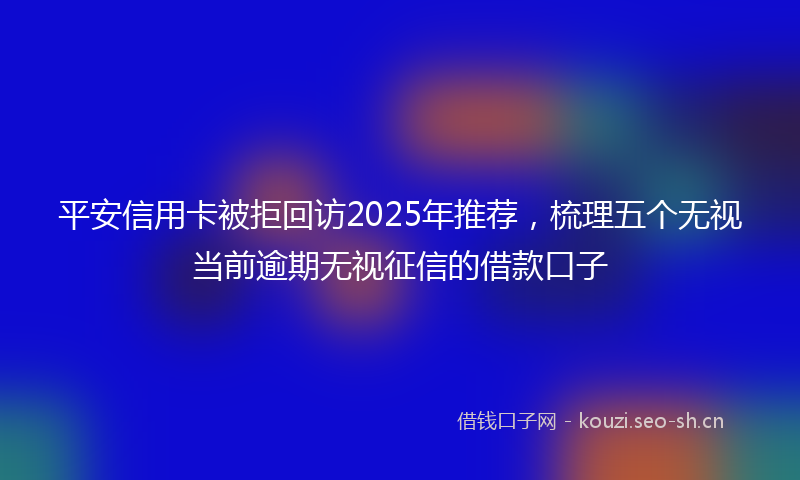 平安信用卡被拒回访2025年推荐，梳理五个无视当前逾期无视征信的借款口子